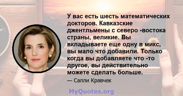 У вас есть шесть математических докторов. Кавказские джентльмены с северо -востока страны, великие. Вы вкладываете еще одну в микс, вы мало что добавили. Только когда вы добавляете что -то другое, вы действительно