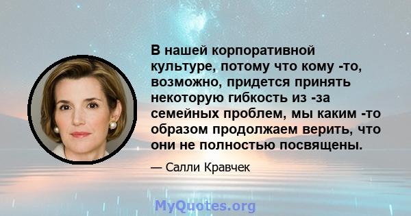 В нашей корпоративной культуре, потому что кому -то, возможно, придется принять некоторую гибкость из -за семейных проблем, мы каким -то образом продолжаем верить, что они не полностью посвящены.