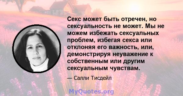 Секс может быть отречен, но сексуальность не может. Мы не можем избежать сексуальных проблем, избегая секса или отклоняя его важность, или, демонстрируя неуважение к собственным или другим сексуальным чувствам.