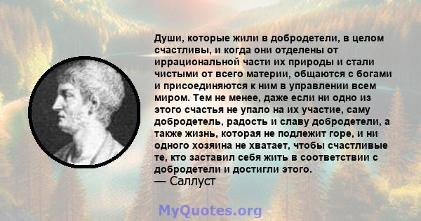 Души, которые жили в добродетели, в целом счастливы, и когда они отделены от иррациональной части их природы и стали чистыми от всего материи, общаются с богами и присоединяются к ним в управлении всем миром. Тем не