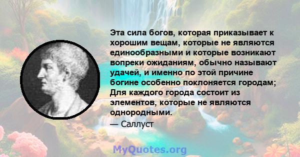 Эта сила богов, которая приказывает к хорошим вещам, которые не являются единообразными и которые возникают вопреки ожиданиям, обычно называют удачей, и именно по этой причине богине особенно поклоняется городам; Для