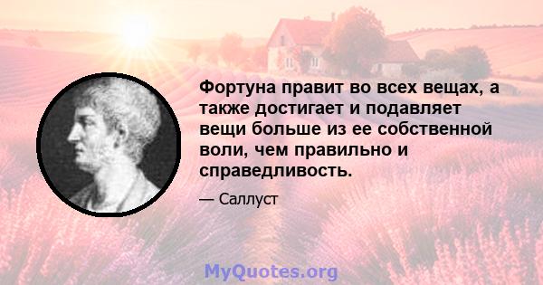 Фортуна правит во всех вещах, а также достигает и подавляет вещи больше из ее собственной воли, чем правильно и справедливость.