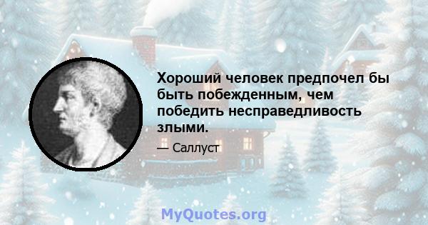 Хороший человек предпочел бы быть побежденным, чем победить несправедливость злыми.