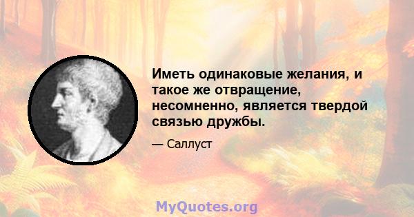 Иметь одинаковые желания, и такое же отвращение, несомненно, является твердой связью дружбы.