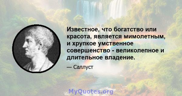 Известное, что богатство или красота, является мимолетным, и хрупкое умственное совершенство - великолепное и длительное владение.