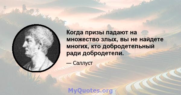 Когда призы падают на множество злых, вы не найдете многих, кто добродетельный ради добродетели.