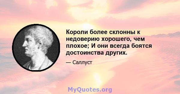 Короли более склонны к недоверию хорошего, чем плохое; И они всегда боятся достоинства других.