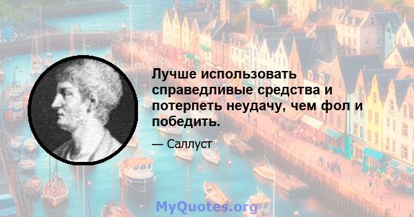 Лучше использовать справедливые средства и потерпеть неудачу, чем фол и победить.