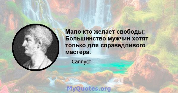 Мало кто желает свободы; Большинство мужчин хотят только для справедливого мастера.