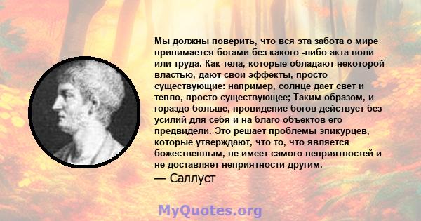 Мы должны поверить, что вся эта забота о мире принимается богами без какого -либо акта воли или труда. Как тела, которые обладают некоторой властью, дают свои эффекты, просто существующие: например, солнце дает свет и