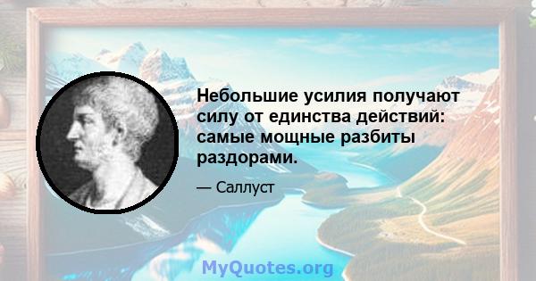 Небольшие усилия получают силу от единства действий: самые мощные разбиты раздорами.