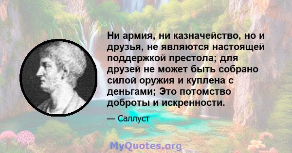 Ни армия, ни казначейство, но и друзья, не являются настоящей поддержкой престола; для друзей не может быть собрано силой оружия и куплена с деньгами; Это потомство доброты и искренности.