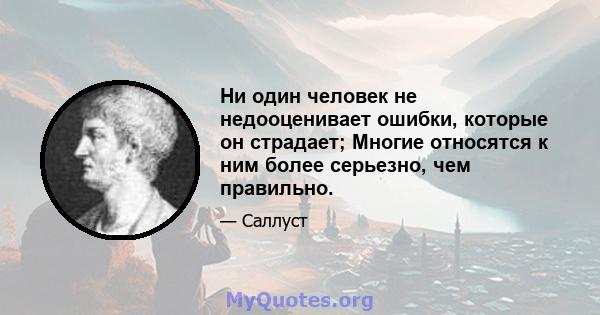 Ни один человек не недооценивает ошибки, которые он страдает; Многие относятся к ним более серьезно, чем правильно.