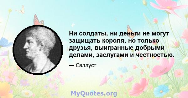 Ни солдаты, ни деньги не могут защищать короля, но только друзья, выигранные добрыми делами, заслугами и честностью.