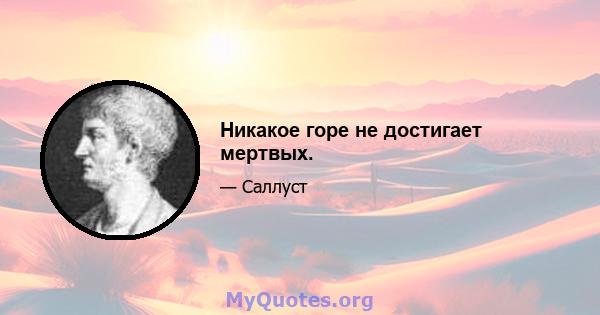 Никакое горе не достигает мертвых.