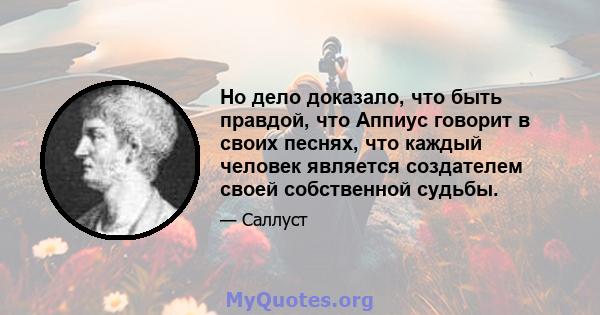 Но дело доказало, что быть правдой, что Аппиус говорит в своих песнях, что каждый человек является создателем своей собственной судьбы.