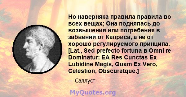 Но наверняка правила правила во всех вещах; Она поднялась до возвышения или погребения в забвении от Каприса, а не от хорошо регулируемого принципа. [Lat., Sed prefecto fortuna в Omni re Dominatur; EA Res Cunctas Ex