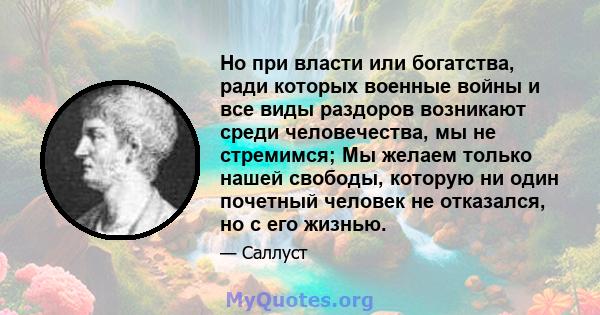 Но при власти или богатства, ради которых военные войны и все виды раздоров возникают среди человечества, мы не стремимся; Мы желаем только нашей свободы, которую ни один почетный человек не отказался, но с его жизнью.