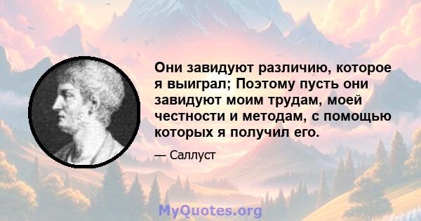 Они завидуют различию, которое я выиграл; Поэтому пусть они завидуют моим трудам, моей честности и методам, с помощью которых я получил его.