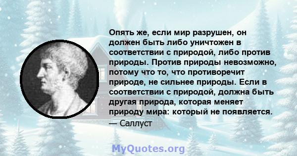 Опять же, если мир разрушен, он должен быть либо уничтожен в соответствии с природой, либо против природы. Против природы невозможно, потому что то, что противоречит природе, не сильнее природы. Если в соответствии с