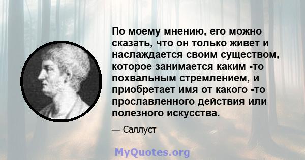 По моему мнению, его можно сказать, что он только живет и наслаждается своим существом, которое занимается каким -то похвальным стремлением, и приобретает имя от какого -то прославленного действия или полезного