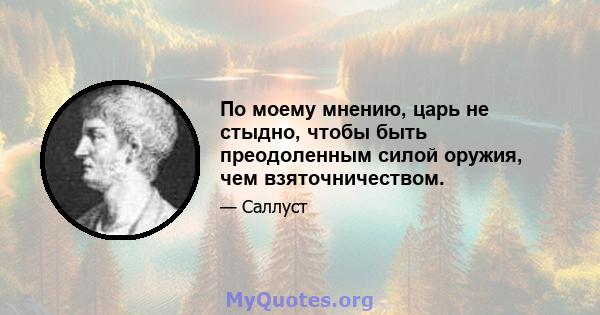 По моему мнению, царь не стыдно, чтобы быть преодоленным силой оружия, чем взяточничеством.