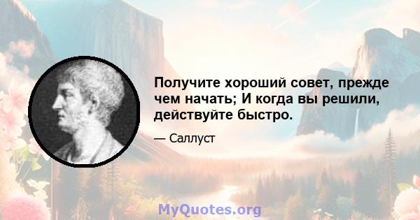 Получите хороший совет, прежде чем начать; И когда вы решили, действуйте быстро.