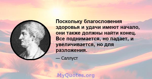 Поскольку благословения здоровья и удачи имеют начало, они также должны найти конец. Все поднимается, но падает, и увеличивается, но для разложения.