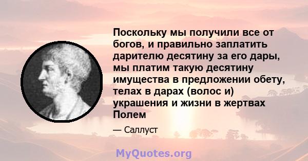 Поскольку мы получили все от богов, и правильно заплатить дарителю десятину за его дары, мы платим такую ​​десятину имущества в предложении обету, телах в дарах (волос и) украшения и жизни в жертвах Полем