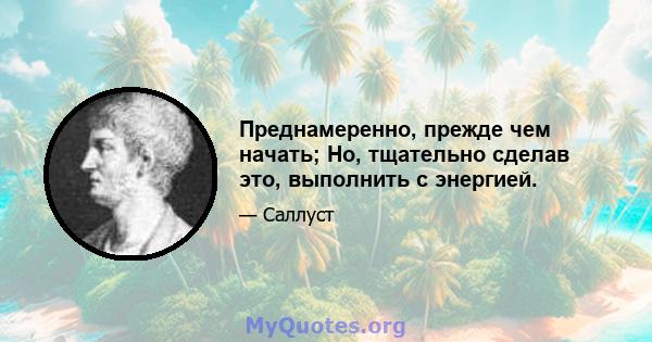 Преднамеренно, прежде чем начать; Но, тщательно сделав это, выполнить с энергией.