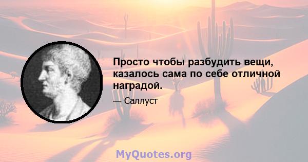 Просто чтобы разбудить вещи, казалось сама по себе отличной наградой.