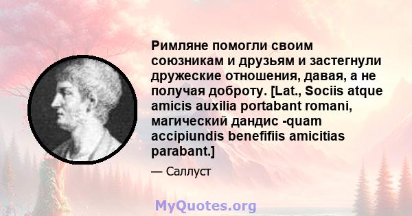 Римляне помогли своим союзникам и друзьям и застегнули дружеские отношения, давая, а не получая доброту. [Lat., Sociis atque amicis auxilia portabant romani, магический дандис -quam accipiundis benefifiis amicitias