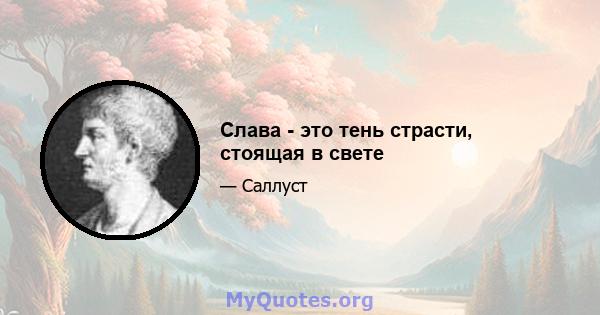 Слава - это тень страсти, стоящая в свете