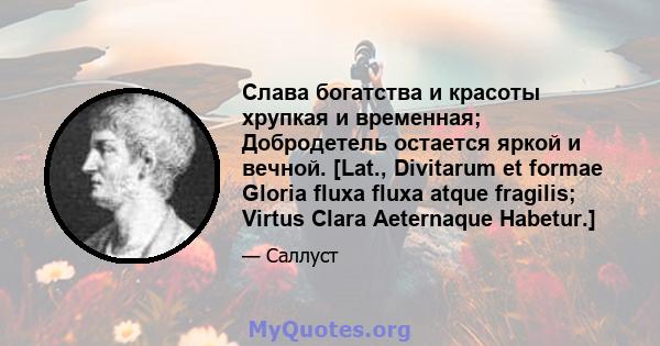 Слава богатства и красоты хрупкая и временная; Добродетель остается яркой и вечной. [Lat., Divitarum et formae Gloria fluxa fluxa atque fragilis; Virtus Clara Aeternaque Habetur.]