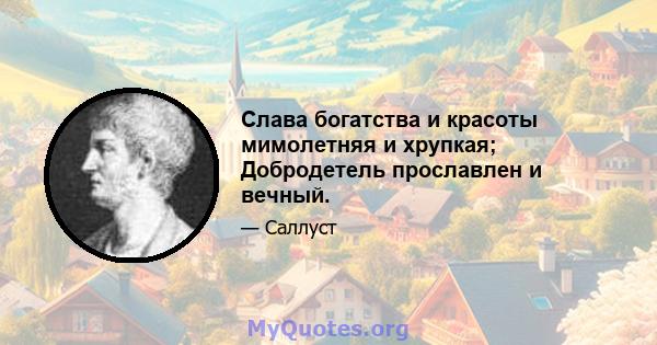 Слава богатства и красоты мимолетняя и хрупкая; Добродетель прославлен и вечный.