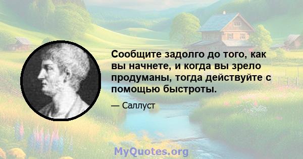 Сообщите задолго до того, как вы начнете, и когда вы зрело продуманы, тогда действуйте с помощью быстроты.