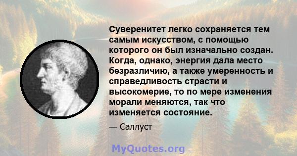 Суверенитет легко сохраняется тем самым искусством, с помощью которого он был изначально создан. Когда, однако, энергия дала место безразличию, а также умеренность и справедливость страсти и высокомерие, то по мере