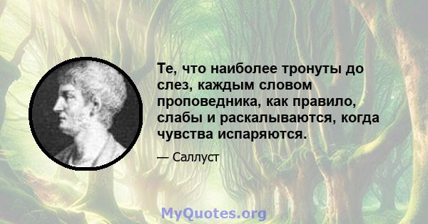 Те, что наиболее тронуты до слез, каждым словом проповедника, как правило, слабы и раскалываются, когда чувства испаряются.