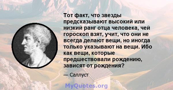 Тот факт, что звезды предсказывают высокий или низкий ранг отца человека, чей гороскоп взят, учит, что они не всегда делают вещи, но иногда только указывают на вещи. Ибо как вещи, которые предшествовали рождению,