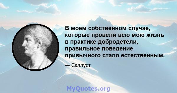 В моем собственном случае, которые провели всю мою жизнь в практике добродетели, правильное поведение привычного стало естественным.