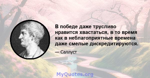 В победе даже трусливо нравится хвастаться, в то время как в неблагоприятные времена даже смелые дискредитируются.