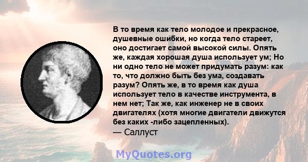 В то время как тело молодое и прекрасное, душевные ошибки, но когда тело стареет, оно достигает самой высокой силы. Опять же, каждая хорошая душа использует ум; Но ни одно тело не может придумать разум: как то, что