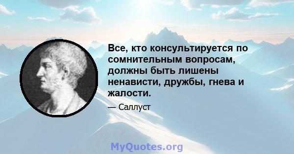 Все, кто консультируется по сомнительным вопросам, должны быть лишены ненависти, дружбы, гнева и жалости.