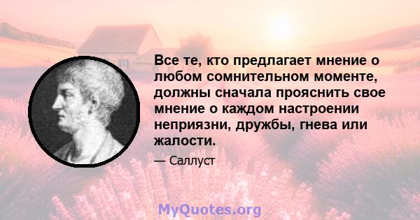 Все те, кто предлагает мнение о любом сомнительном моменте, должны сначала прояснить свое мнение о каждом настроении неприязни, дружбы, гнева или жалости.