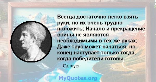 Всегда достаточно легко взять руки, но их очень трудно положить; Начало и прекращение войны не являются необходимыми в тех же руках; Даже трус может начаться, но конец наступает только тогда, когда победители готовы.