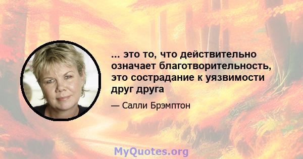 ... это то, что действительно означает благотворительность, это сострадание к уязвимости друг друга