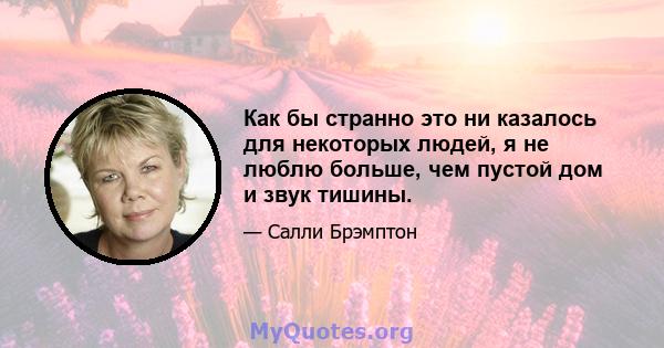 Как бы странно это ни казалось для некоторых людей, я не люблю больше, чем пустой дом и звук тишины.