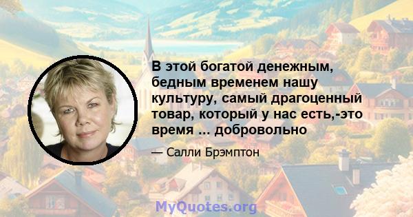 В этой богатой денежным, бедным временем нашу культуру, самый драгоценный товар, который у нас есть,-это время ... добровольно