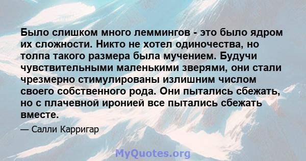 Было слишком много леммингов - это было ядром их сложности. Никто не хотел одиночества, но толпа такого размера была мучением. Будучи чувствительными маленькими зверями, они стали чрезмерно стимулированы излишним числом 