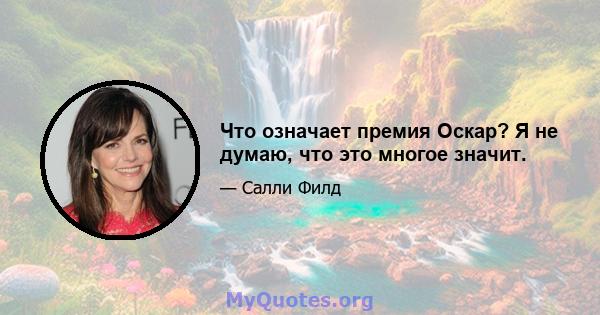 Что означает премия Оскар? Я не думаю, что это многое значит.